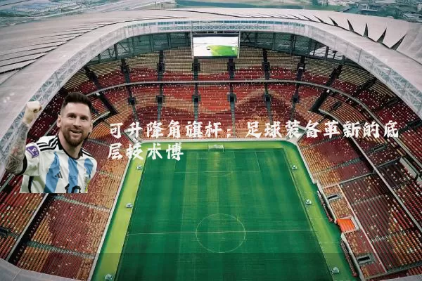 可升降角旗杆:足球装备革新的底层技术博弈
