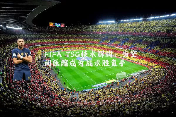 FIFA TSG技术解构：当空间压缩成为战术胜负手