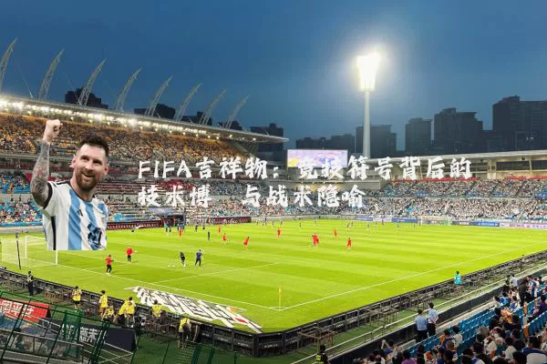 FIFA吉祥物:竞技符号背后的技术博弈与战术隐喻