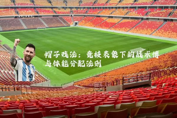 帽子戏法:竞技表象下的战术博弈与体能分配法则
