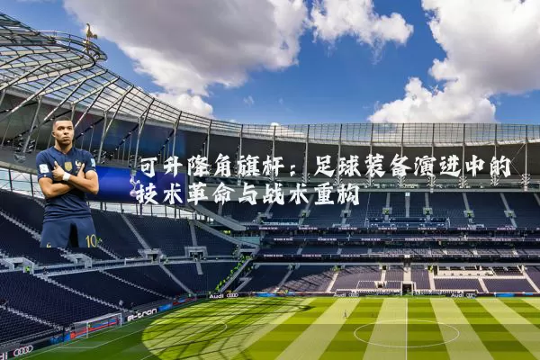 可升降角旗杆：足球装备演进中的技术革命与战术重构