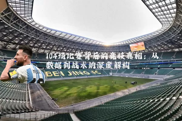104场比赛背后的竞技真相:从数据到战术的深度解构