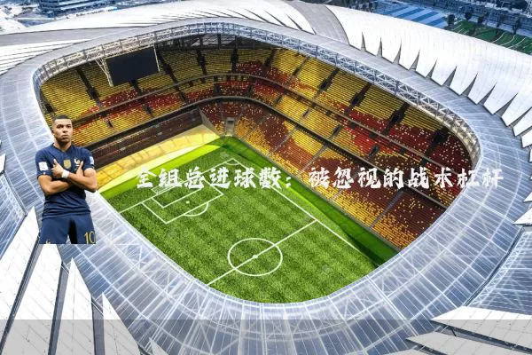 全组总进球数:被忽视的战术杠杆