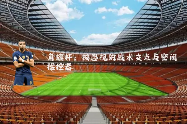 角旗杆:被忽视的战术支点与空间操控器
