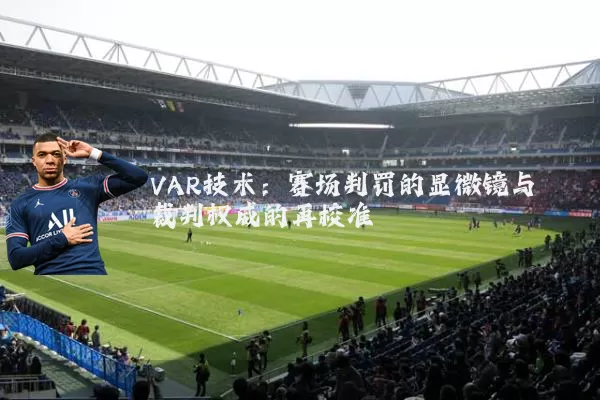 VAR技术：赛场判罚的显微镜与裁判权威的再校准