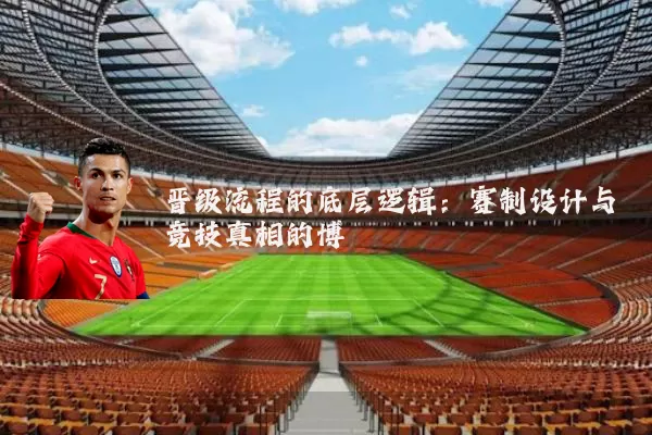 晋级流程的底层逻辑：赛制设计与竞技真相的博弈
