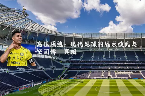 高位压迫：现代足球的战术核武与空间博弈真相