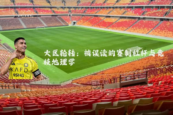 大区轮转：被误读的赛制杠杆与竞技地理学