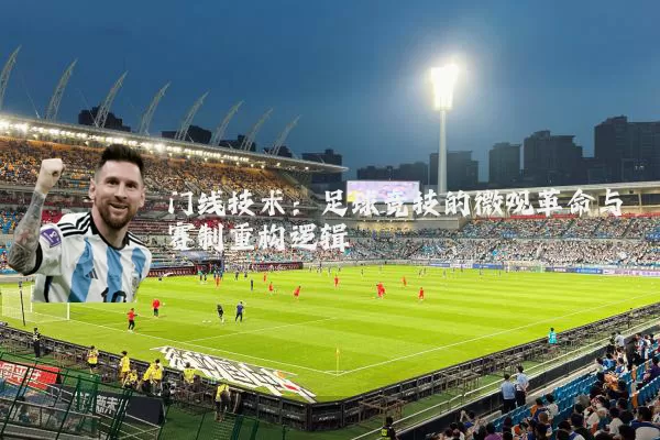 门线技术：足球竞技的微观革命与赛制重构逻辑