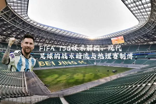 FIFA TSG技术解构：现代足球的战术暗流与地理赛制博弈