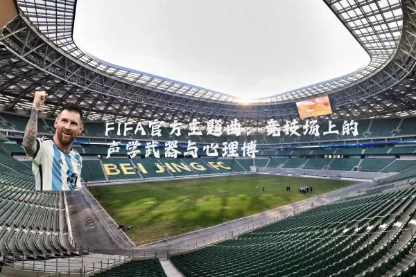 FIFA官方主题曲:竞技场上的声学武器与心理博弈