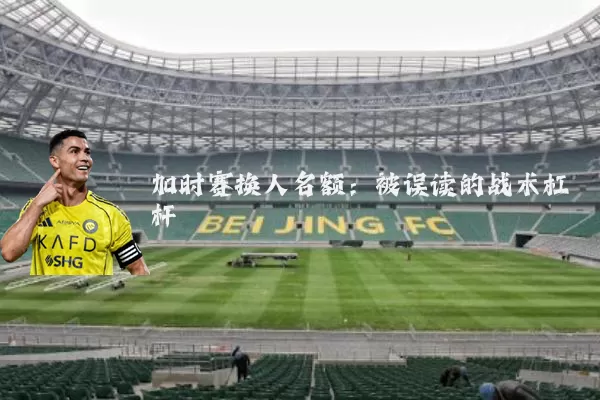 加时赛换人名额:被误读的战术杠杆