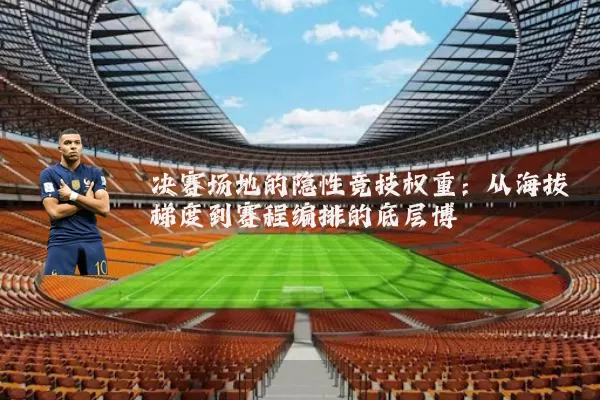 决赛场地的隐性竞技权重：从海拔梯度到赛程编排的底层博弈